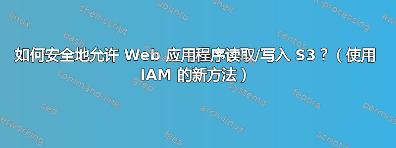 如何安全地允许 Web 应用程序读取/写入 S3？（使用 IAM 的新方法）