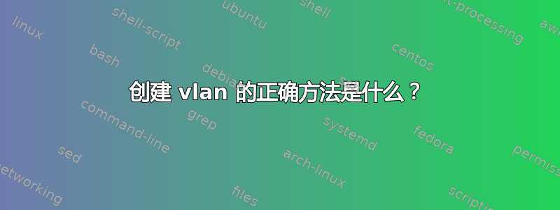 创建 vlan 的正确方法是什么？