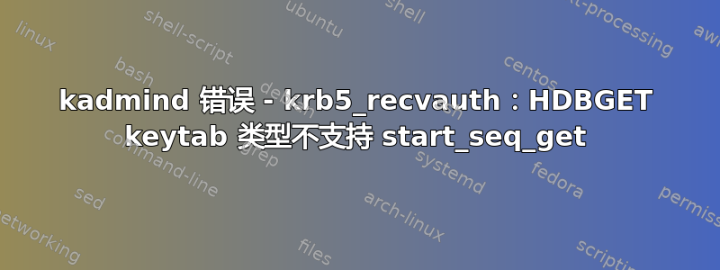 kadmind 错误 - krb5_recvauth：HDBGET keytab 类型不支持 start_seq_get