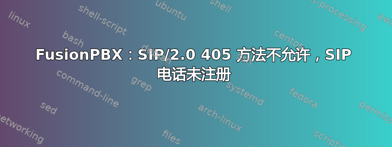 FusionPBX：SIP/2.0 405 方法不允许，SIP 电话未注册