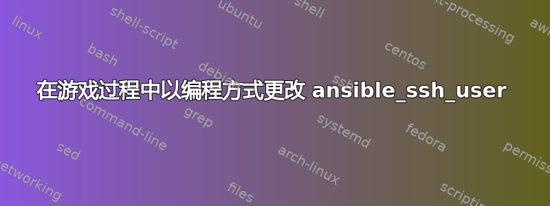 在游戏过程中以编程方式更改 ansible_ssh_user