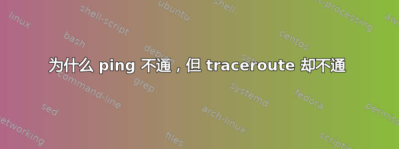 为什么 ping 不通，但 traceroute 却不通