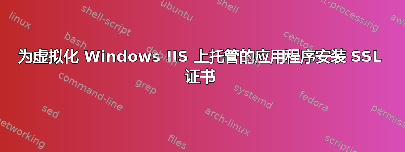 为虚拟化 Windows IIS 上托管的应用程序安装 SSL 证书