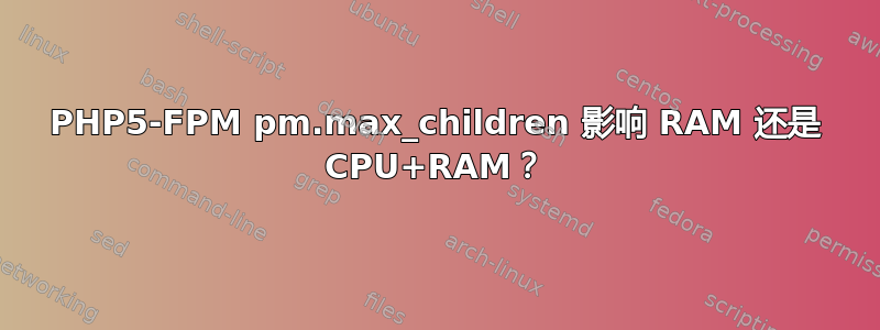 PHP5-FPM pm.max_children 影响 RAM 还是 CPU+RAM？