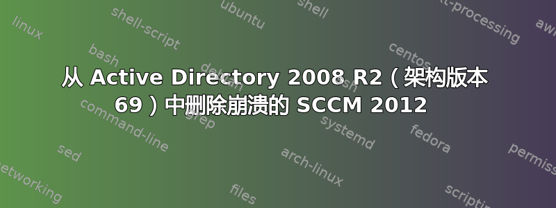 从 Active Directory 2008 R2（架构版本 69）中删除崩溃的 SCCM 2012 