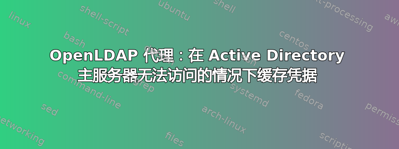 OpenLDAP 代理：在 Active Directory 主服务器无法访问的情况下缓存凭据