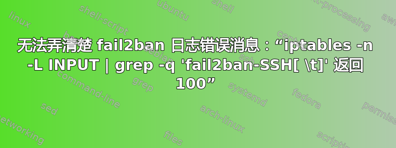 无法弄清楚 fail2ban 日志错误消息：“iptables -n -L INPUT | grep -q 'fail2ban-SSH[ \t]' 返回 100”