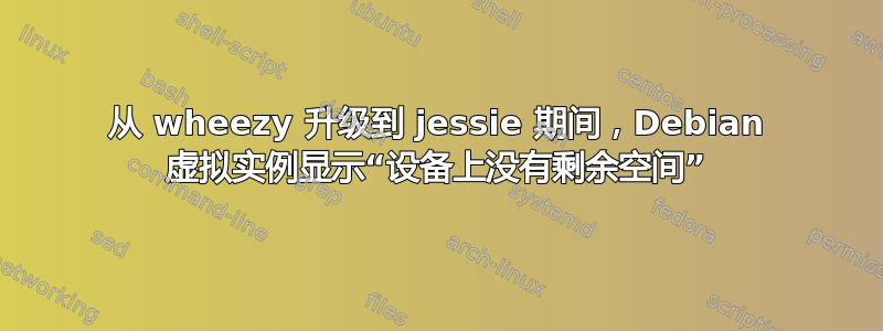 从 wheezy 升级到 jessie 期间，Debian 虚拟实例显示“设备上没有剩余空间”