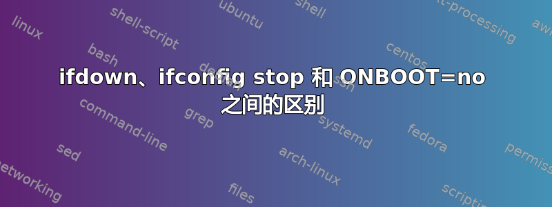 ifdown、ifconfig stop 和 ONBOOT=no 之间的区别