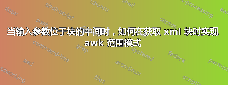 当输入参数位于块的中间时，如何在获取 xml 块时实现 awk 范围模式