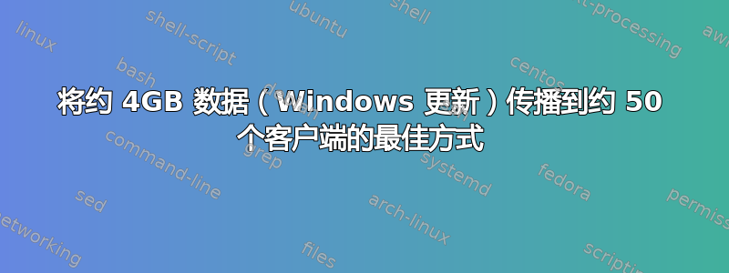 将约 4GB 数据（Windows 更新）传播到约 50 个客户端的最佳方式