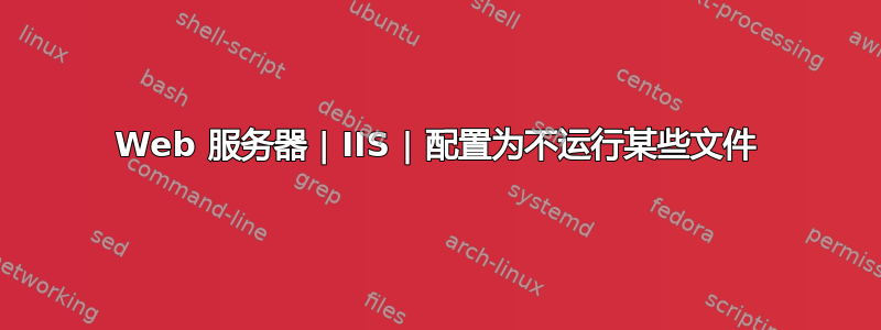 Web 服务器 | IIS | 配置为不运行某些文件