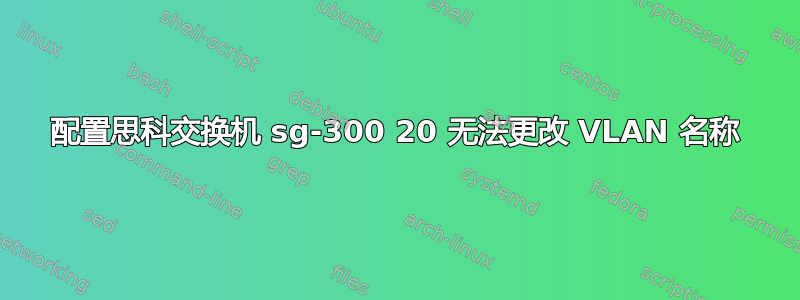 配置思科交换机 sg-300 20 无法更改 VLAN 名称