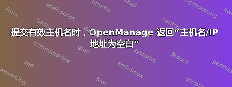 提交有效主机名时，OpenManage 返回“主机名/IP 地址为空白”