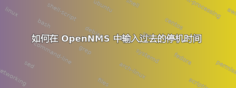 如何在 OpenNMS 中输入过去的停机时间