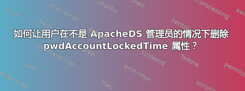 如何让用户在不是 ApacheDS 管理员的情况下删除 pwdAccountLockedTime 属性？