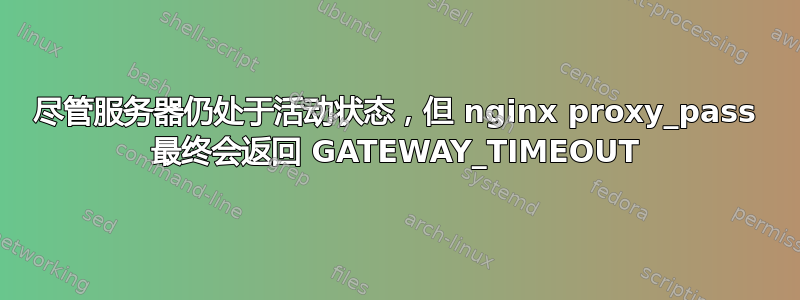 尽管服务器仍处于活动状态，但 nginx proxy_pass 最终会返回 GATEWAY_TIMEOUT