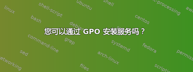 您可以通过 GPO 安装服务吗？