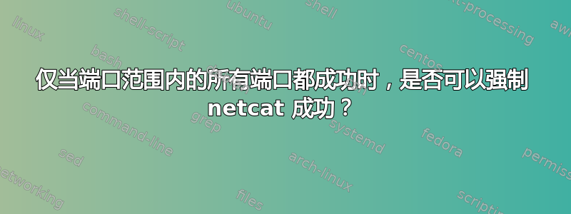 仅当端口范围内的所有端口都成功时，是否可以强制 netcat 成功？