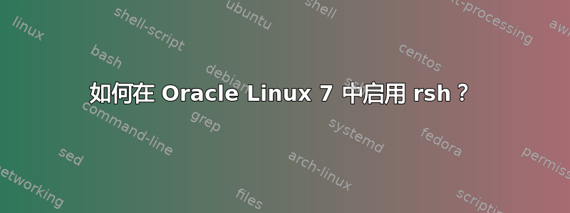 如何在 Oracle Linux 7 中启用 rsh？