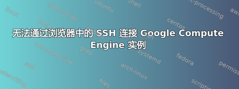 无法通过浏览器中的 SSH 连接 Google Compute Engine 实例