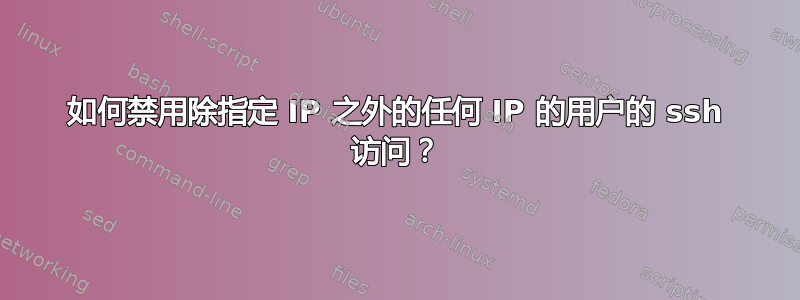 如何禁用除指定 IP 之外的任何 IP 的用户的 ssh 访问？