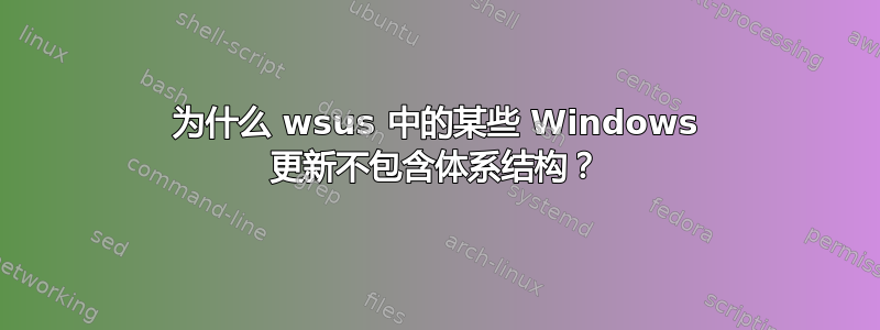 为什么 wsus 中的某些 Windows 更新不包含体系结构？