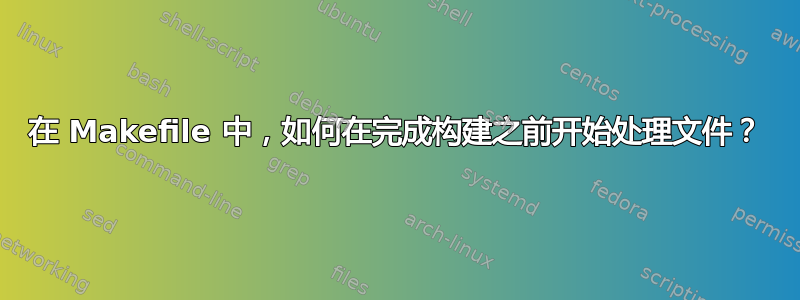 在 Makefile 中，如何在完成构建之前开始处理文件？