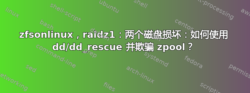 zfsonlinux，raidz1：两个磁盘损坏：如何使用 dd/dd_rescue 并欺骗 zpool？