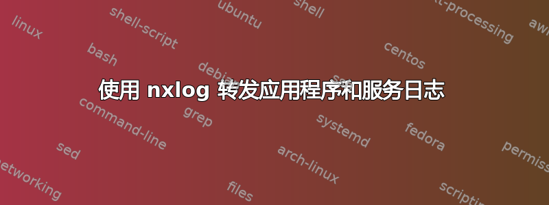 使用 nxlog 转发应用程序和服务日志