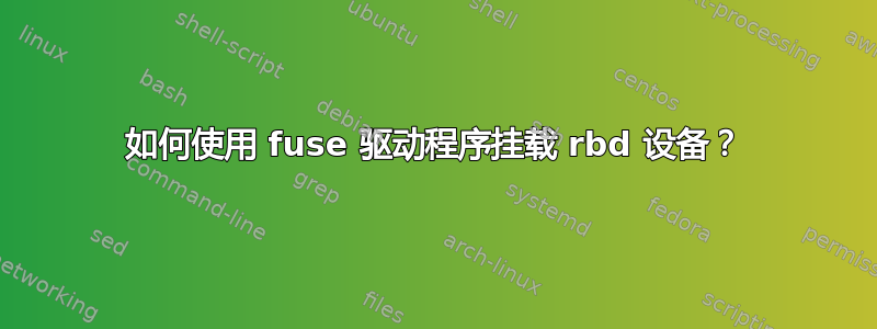 如何使用 fuse 驱动程序挂载 rbd 设备？