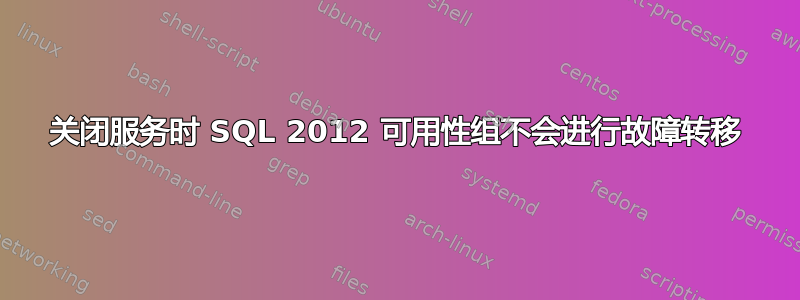 关闭服务时 SQL 2012 可用性组不会进行故障转移