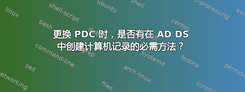 更换 PDC 时，是否有在 AD DS 中创建计算机记录的必需方法？