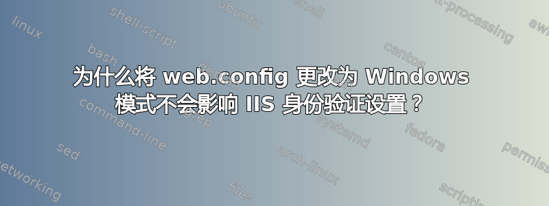 为什么将 web.config 更改为 Windows 模式不会影响 IIS 身份验证设置？