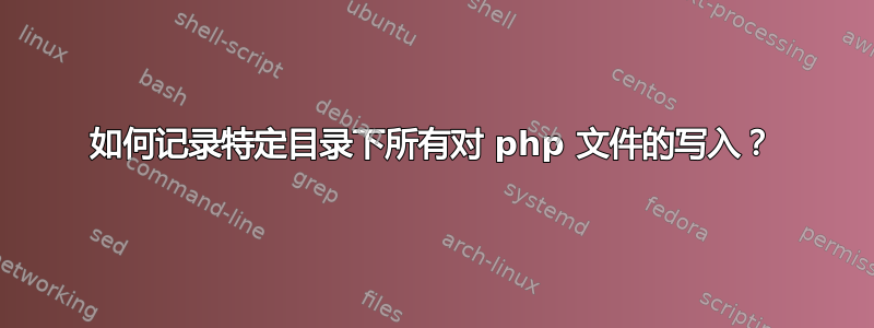 如何记录特定目录下所有对 php 文件的写入？