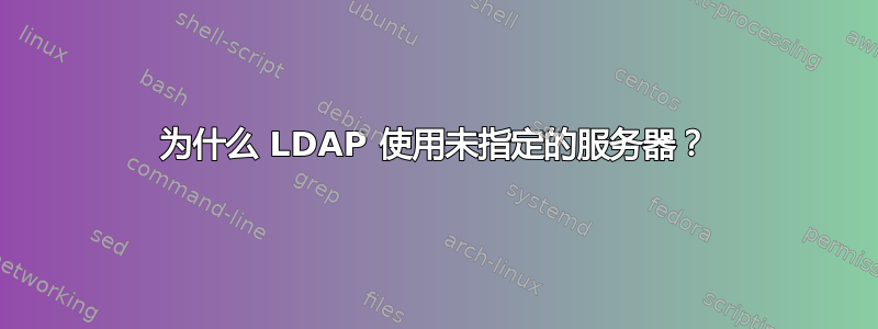 为什么 LDAP 使用未指定的服务器？