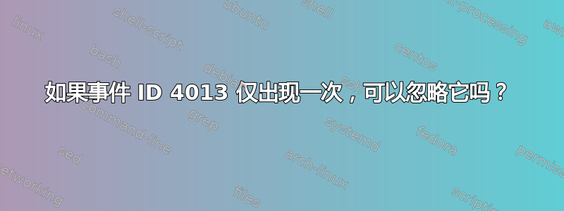 如果事件 ID 4013 仅出现一次，可以忽略它吗？