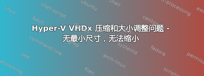 Hyper-V VHDx 压缩和大小调整问题 - 无最小尺寸，无法缩小