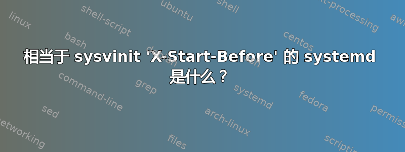 相当于 sysvinit 'X-Start-Before' 的 systemd 是什么？