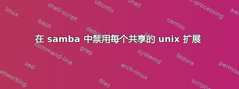 在 samba 中禁用每个共享的 unix 扩展