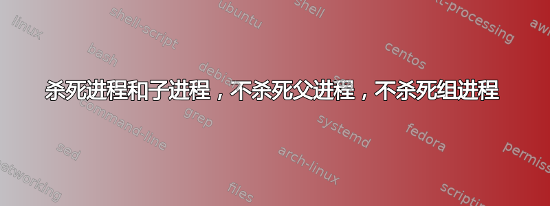 杀死进程和子进程，不杀死父进程，不杀死组进程