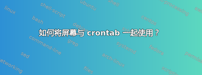 如何将屏幕与 crontab 一起使用？