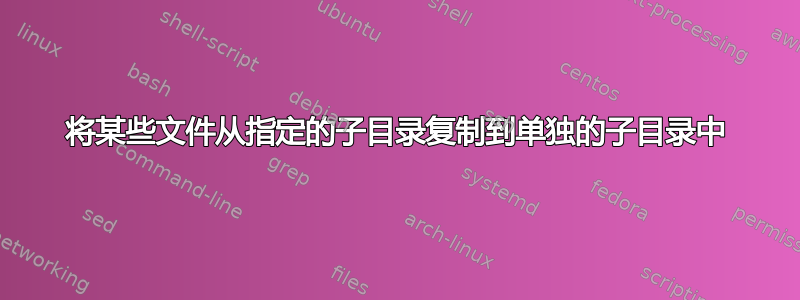 将某些文件从指定的子目录复制到单独的子目录中