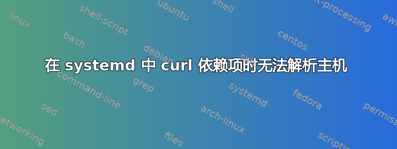 在 systemd 中 curl 依赖项时无法解析主机