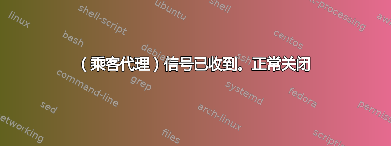 （乘客代理）信号已收到。正常关闭