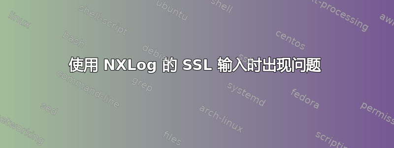 使用 NXLog 的 SSL 输入时出现问题