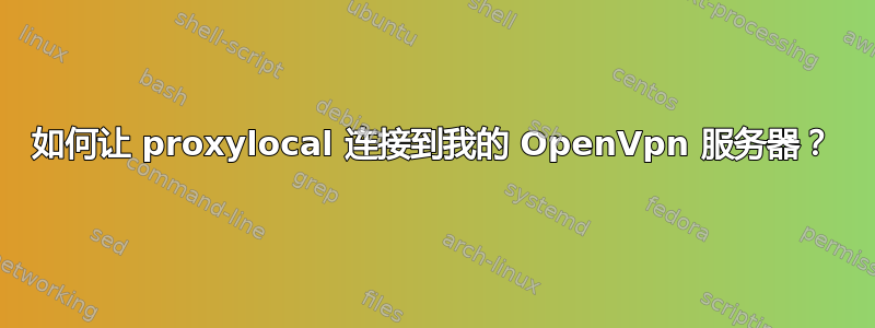 如何让 proxylocal 连接到我的 OpenVpn 服务器？