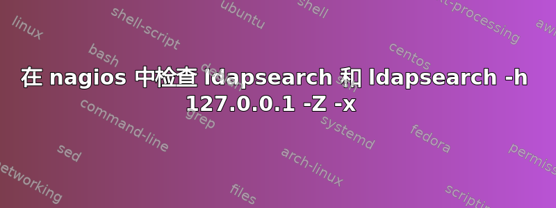 在 nagios 中检查 ldapsearch 和 ldapsearch -h 127.0.0.1 -Z -x 