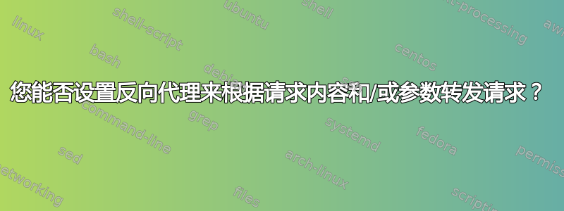 您能否设置反向代理来根据请求内容和/或参数转发请求？