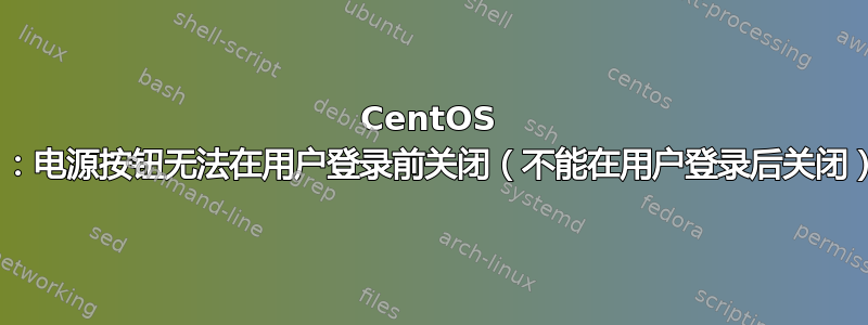 CentOS 7：电源按钮无法在用户登录前关闭（不能在用户登录后关闭）